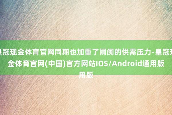 皇冠现金体育官网同期也加重了阛阓的供需压力-皇冠现金体育官网(中国)官方网站IOS/Android通用版