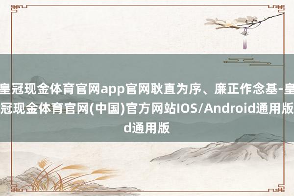 皇冠现金体育官网app官网耿直为序、廉正作念基-皇冠现金体育官网(中国)官方网站IOS/Android通用版