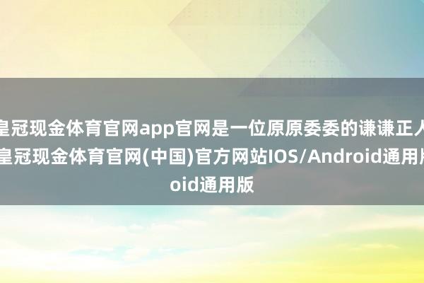 皇冠现金体育官网app官网是一位原原委委的谦谦正人-皇冠现金体育官网(中国)官方网站IOS/Android通用版