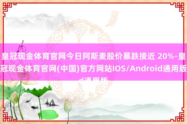 皇冠现金体育官网今日阿斯麦股价暴跌接近 20%-皇冠现金体育官网(中国)官方网站IOS/Android通用版