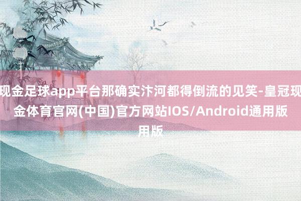 现金足球app平台那确实汴河都得倒流的见笑-皇冠现金体育官网(中国)官方网站IOS/Android通用版