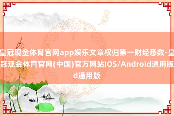皇冠现金体育官网app娱乐文章权归第一财经悉数-皇冠现金体育官网(中国)官方网站IOS/Android通用版