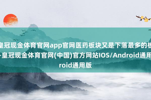 皇冠现金体育官网app官网医药板块又是下落最多的板块-皇冠现金体育官网(中国)官方网站IOS/Android通用版