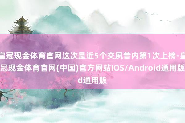 皇冠现金体育官网这次是近5个交夙昔内第1次上榜-皇冠现金体育官网(中国)官方网站IOS/Android通用版