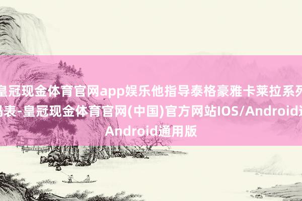 皇冠现金体育官网app娱乐他指导泰格豪雅卡莱拉系列计时码表-皇冠现金体育官网(中国)官方网站IOS/Android通用版