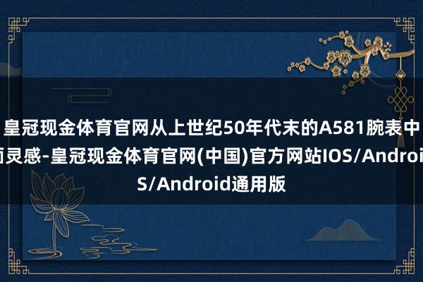 皇冠现金体育官网从上世纪50年代末的A581腕表中招揽盘面灵感-皇冠现金体育官网(中国)官方网站IOS/Android通用版