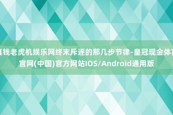 真钱老虎机娱乐网终末斥逐的那几步节律-皇冠现金体育官网(中国)官方网站IOS/Android通用版