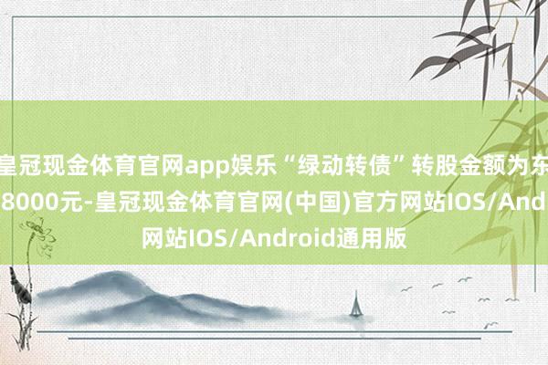皇冠现金体育官网app娱乐“绿动转债”转股金额为东说念主民币8000元-皇冠现金体育官网(中国)官方网站IOS/Android通用版