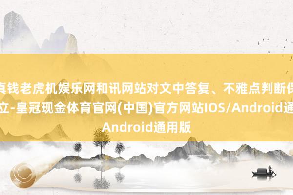 真钱老虎机娱乐网和讯网站对文中答复、不雅点判断保抓中立-皇冠现金体育官网(中国)官方网站IOS/Android通用版