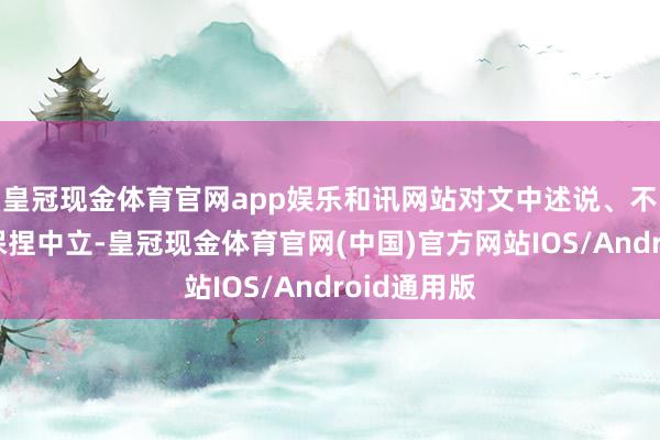 皇冠现金体育官网app娱乐和讯网站对文中述说、不雅点判断保捏中立-皇冠现金体育官网(中国)官方网站IOS/Android通用版