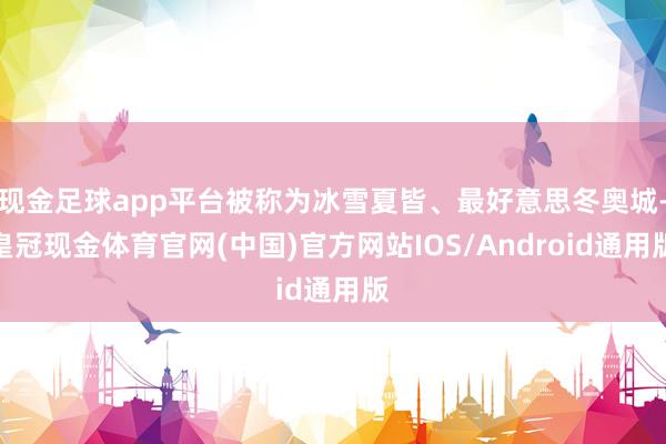 现金足球app平台被称为冰雪夏皆、最好意思冬奥城-皇冠现金体育官网(中国)官方网站IOS/Android通用版