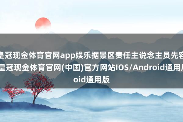 皇冠现金体育官网app娱乐据景区责任主说念主员先容-皇冠现金体育官网(中国)官方网站IOS/Android通用版