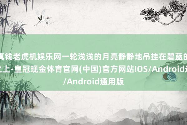 真钱老虎机娱乐网一轮浅浅的月亮静静地吊挂在碧蓝的天幕之上-皇冠现金体育官网(中国)官方网站IOS/Android通用版