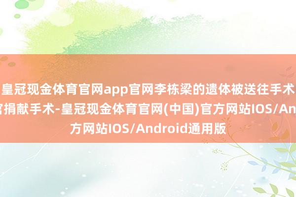 皇冠现金体育官网app官网李栋梁的遗体被送往手术室进行了器官捐献手术-皇冠现金体育官网(中国)官方网站IOS/Android通用版