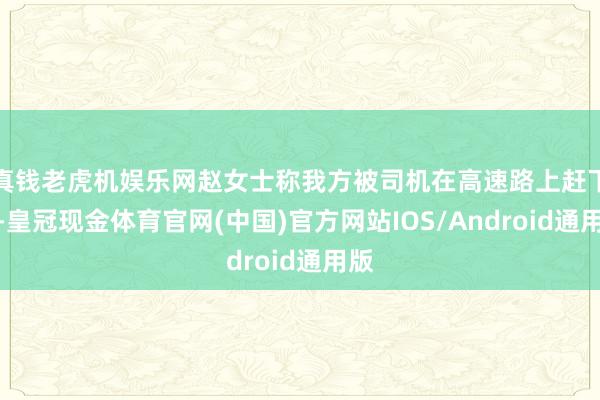 真钱老虎机娱乐网赵女士称我方被司机在高速路上赶下车-皇冠现金体育官网(中国)官方网站IOS/Android通用版