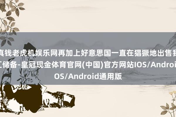 真钱老虎机娱乐网再加上好意思国一直在猖獗地出售我方的外汇储备-皇冠现金体育官网(中国)官方网站IOS/Android通用版