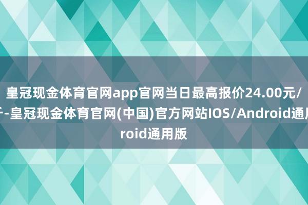 皇冠现金体育官网app官网当日最高报价24.00元/公斤-皇冠现金体育官网(中国)官方网站IOS/Android通用版