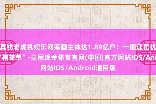 真钱老虎机娱乐网筹画主体达1.89亿户！一图速览优化阛阓环境“得益单”-皇冠现金体育官网(中国)官方网站IOS/Android通用版