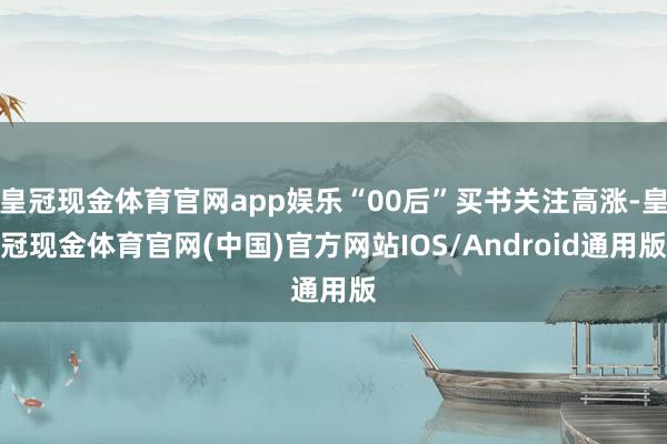 皇冠现金体育官网app娱乐“00后”买书关注高涨-皇冠现金体育官网(中国)官方网站IOS/Android通用版