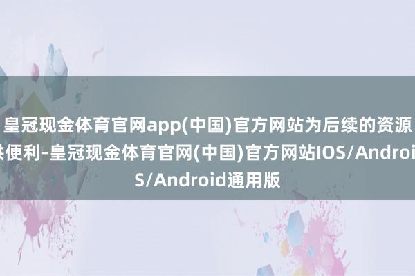 皇冠现金体育官网app(中国)官方网站为后续的资源回收提供便利-皇冠现金体育官网(中国)官方网站IOS/Android通用版