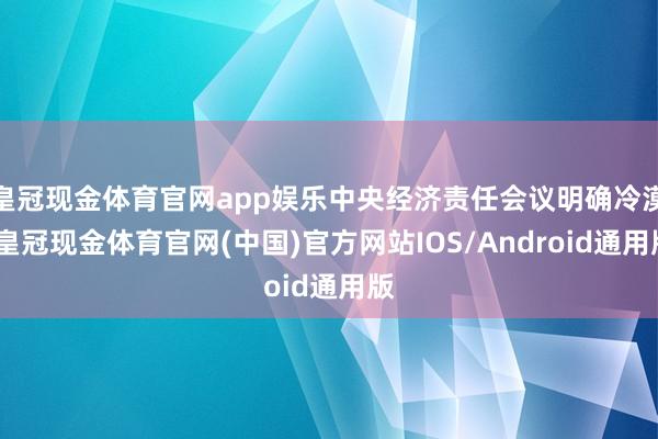 皇冠现金体育官网app娱乐中央经济责任会议明确冷漠-皇冠现金体育官网(中国)官方网站IOS/Android通用版
