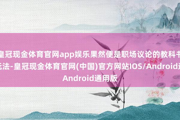 皇冠现金体育官网app娱乐果然便是职场议论的教科书级别玩法-皇冠现金体育官网(中国)官方网站IOS/Android通用版