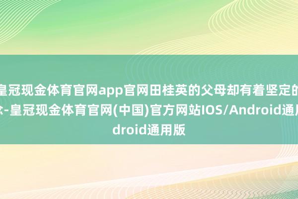 皇冠现金体育官网app官网田桂英的父母却有着坚定的信念-皇冠现金体育官网(中国)官方网站IOS/Android通用版