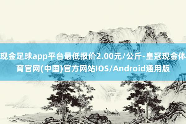 现金足球app平台最低报价2.00元/公斤-皇冠现金体育官网(中国)官方网站IOS/Android通用版