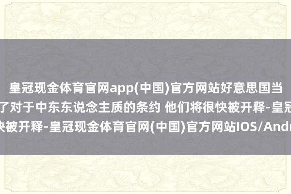 皇冠现金体育官网app(中国)官方网站好意思国当选总统特朗普：照旧已毕了对于中东东说念主质的条约 他们将很快被开释-皇冠现金体育官网(中国)官方网站IOS/Android通用版