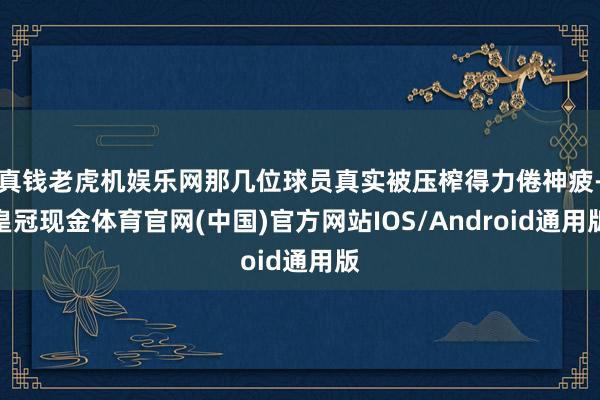 真钱老虎机娱乐网那几位球员真实被压榨得力倦神疲-皇冠现金体育官网(中国)官方网站IOS/Android通用版