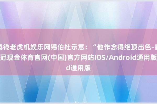 真钱老虎机娱乐网锡伯杜示意：“他作念得绝顶出色-皇冠现金体育官网(中国)官方网站IOS/Android通用版