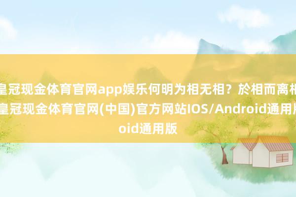 皇冠现金体育官网app娱乐何明为相无相？於相而离相-皇冠现金体育官网(中国)官方网站IOS/Android通用版