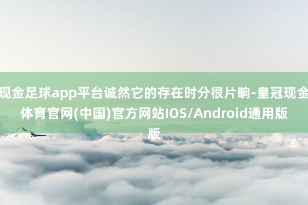 现金足球app平台诚然它的存在时分很片晌-皇冠现金体育官网(中国)官方网站IOS/Android通用版