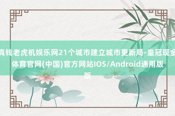 真钱老虎机娱乐网21个城市建立城市更新局-皇冠现金体育官网(中国)官方网站IOS/Android通用版
