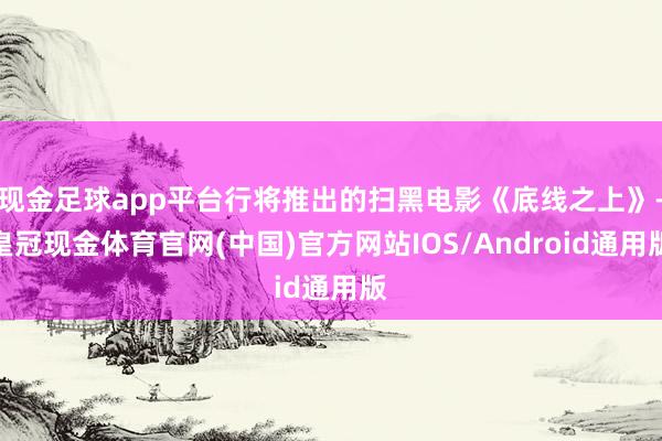 现金足球app平台行将推出的扫黑电影《底线之上》-皇冠现金体育官网(中国)官方网站IOS/Android通用版