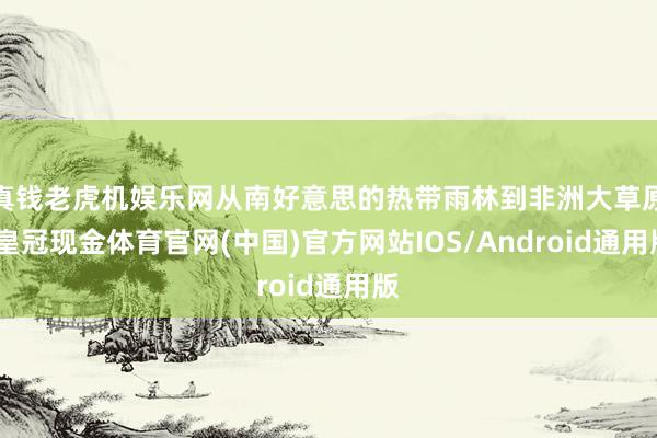 真钱老虎机娱乐网从南好意思的热带雨林到非洲大草原-皇冠现金体育官网(中国)官方网站IOS/Android通用版