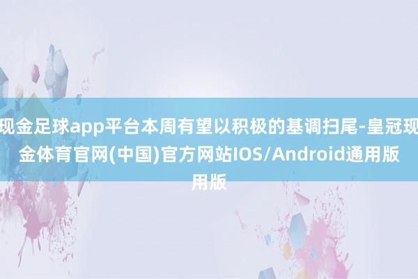 现金足球app平台本周有望以积极的基调扫尾-皇冠现金体育官网(中国)官方网站IOS/Android通用版