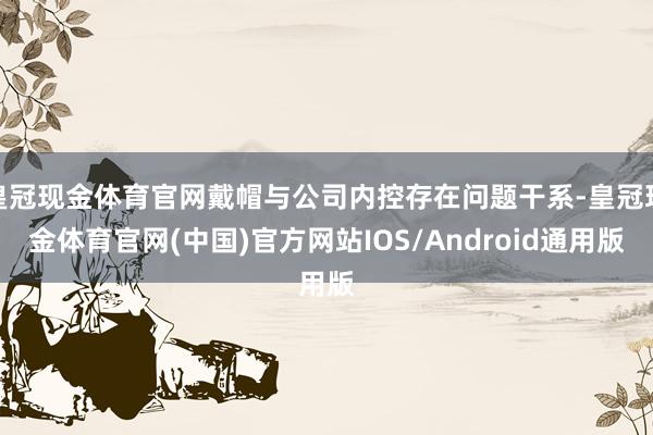 皇冠现金体育官网戴帽与公司内控存在问题干系-皇冠现金体育官网(中国)官方网站IOS/Android通用版