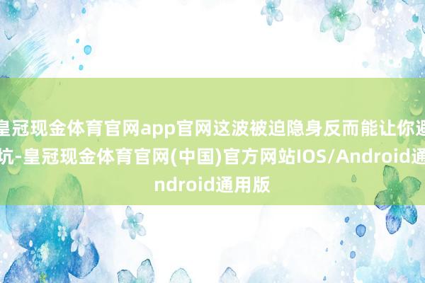 皇冠现金体育官网app官网这波被迫隐身反而能让你避让大坑-皇冠现金体育官网(中国)官方网站IOS/Android通用版