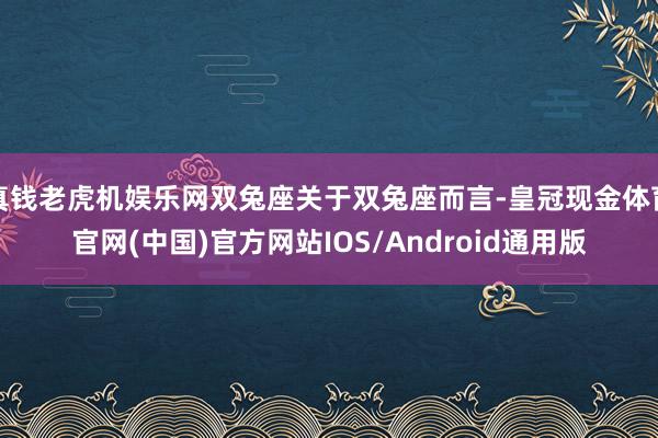 真钱老虎机娱乐网双兔座关于双兔座而言-皇冠现金体育官网(中国)官方网站IOS/Android通用版
