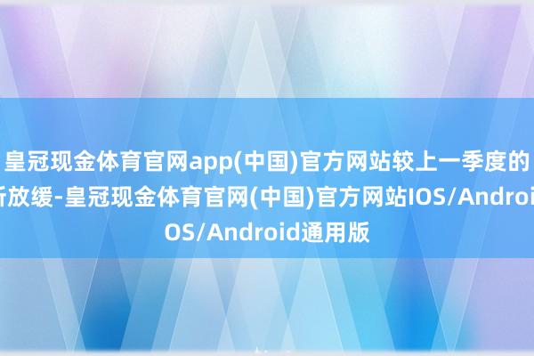 皇冠现金体育官网app(中国)官方网站较上一季度的33%有所放缓-皇冠现金体育官网(中国)官方网站IOS/Android通用版