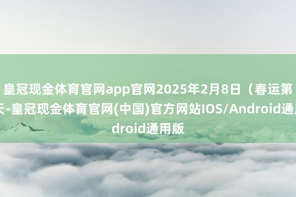 皇冠现金体育官网app官网2025年2月8日（春运第26天-皇冠现金体育官网(中国)官方网站IOS/Android通用版