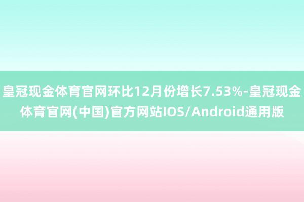 皇冠现金体育官网环比12月份增长7.53%-皇冠现金体育官网(中国)官方网站IOS/Android通用版