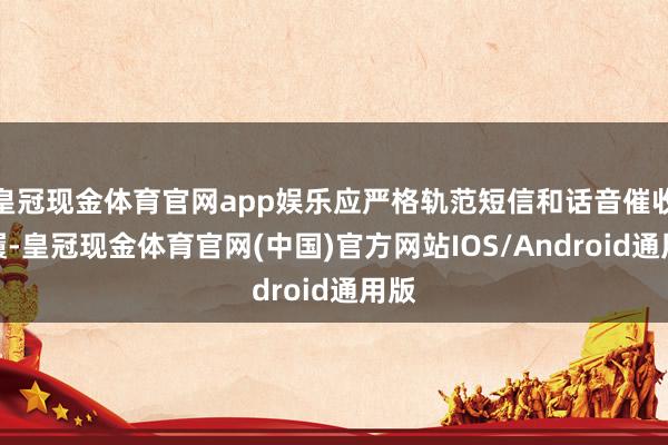 皇冠现金体育官网app娱乐应严格轨范短信和话音催收步履-皇冠现金体育官网(中国)官方网站IOS/Android通用版