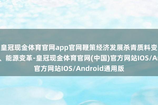 皇冠现金体育官网app官网鞭策经济发展杀青质料变革、效用变革、能源变革-皇冠现金体育官网(中国)官方网站IOS/Android通用版