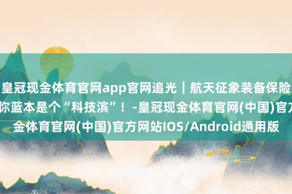 皇冠现金体育官网app官网追光｜航天征象装备保险亚冬会，“尔滨”，你蓝本是个“科技滨”！-皇冠现金体育官网(中国)官方网站IOS/Android通用版