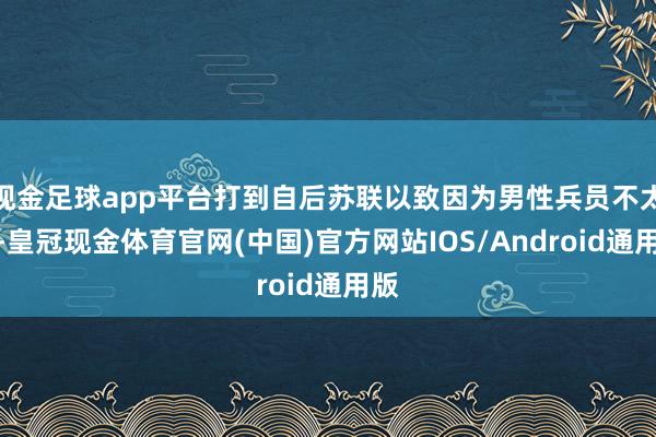 现金足球app平台打到自后苏联以致因为男性兵员不太够-皇冠现金体育官网(中国)官方网站IOS/Android通用版