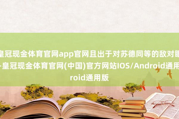 皇冠现金体育官网app官网且出于对苏德同等的敌对眼力-皇冠现金体育官网(中国)官方网站IOS/Android通用版