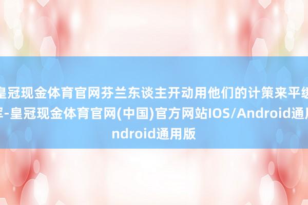 皇冠现金体育官网芬兰东谈主开动用他们的计策来平缓苏军-皇冠现金体育官网(中国)官方网站IOS/Android通用版
