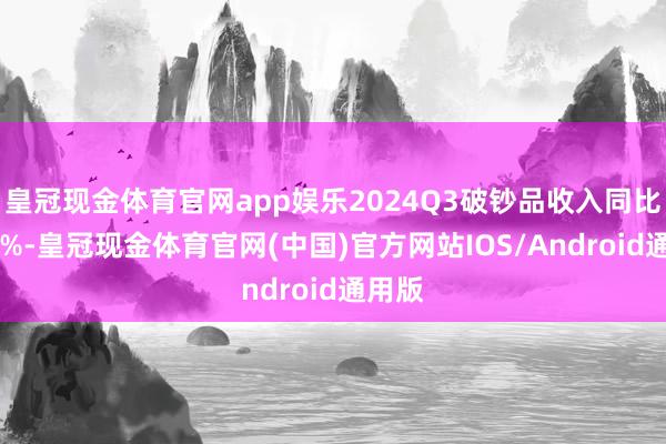 皇冠现金体育官网app娱乐2024Q3破钞品收入同比增20%-皇冠现金体育官网(中国)官方网站IOS/Android通用版